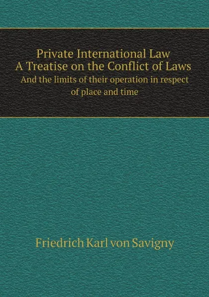 Обложка книги Private International Law. A Treatise on the Conflict of Laws, and the limits of their operation in respect of place and time, Friedrich Karl von Savigny