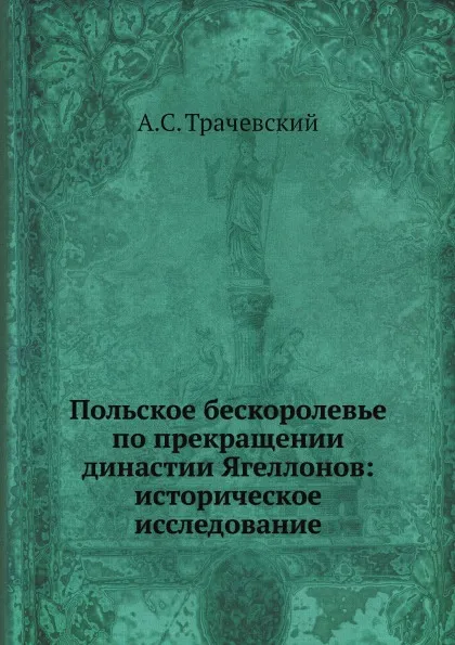 Обложка книги Польское бескоролевье по прекращении династии Ягеллонов: историческое исследование, А.С. Трачевский