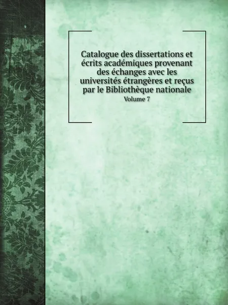 Обложка книги Catalogue des dissertations et ecrits academiques provenant des echanges avec les universites etrangeres et recus par le Bibliotheque nationale. Volume 7, Bibliothéque nationale (France). Département des imprimés