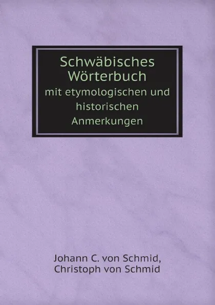 Обложка книги Schwabisches Worterbuch. mit etymologischen und historischen Anmerkungen, Johann C. von Schmid, Christoph von Schmid