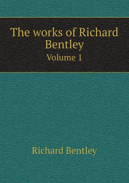 Обложка книги The works of Richard Bentley. Volume 1, Richard Bentley