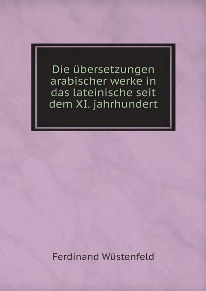 Обложка книги Die ubersetzungen arabischer werke in das lateinische seit dem XI. jahrhundert, Ferdinand Wüstenfeld