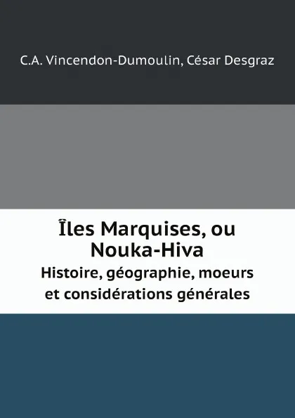 Обложка книги Iles Marquises, ou Nouka-Hiva. Histoire, geographie, moeurs et considerations generales, C.A. Vincendon-Dumoulin, César Desgraz
