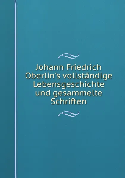 Обложка книги Johann Friedrich Oberlin.s vollstandige Lebensgeschichte und gesammelte Schriften, J.F. Oberlin