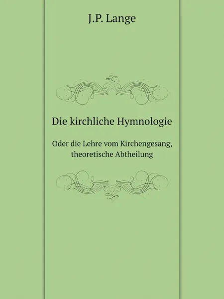 Обложка книги Die kirchliche Hymnologie. Oder die Lehre vom Kirchengesang, theoretische Abtheilung, J.P. Lange