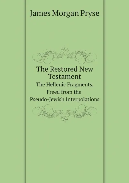 Обложка книги The Restored New Testament. The Hellenic Fragments, Freed from the Pseudo-Jewish Interpolations, James Morgan Pryse