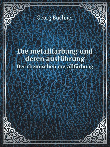 Обложка книги Die metallfarbung und deren ausfuhrung. Der chemischen metallfarbung, Georg Buchner