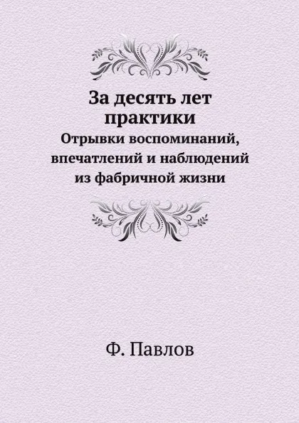 Обложка книги За десять лет практики. Отрывки воспоминаний, впечатлений и наблюдений из фабричной жизни, Ф. Павлов