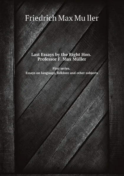 Обложка книги Last Essays by the Right Hon. Professor F. Max Muller. First series. Essays on language, folklore and other subjects, Friedrich Max Müller