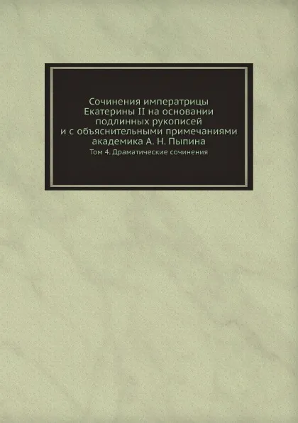 Обложка книги Сочинения императрицы Екатерины II на основании подлинных рукописей и с объяснительными примечаниями академика А. Н. Пыпина. Том 4. Драматические сочинения, Екатерина II