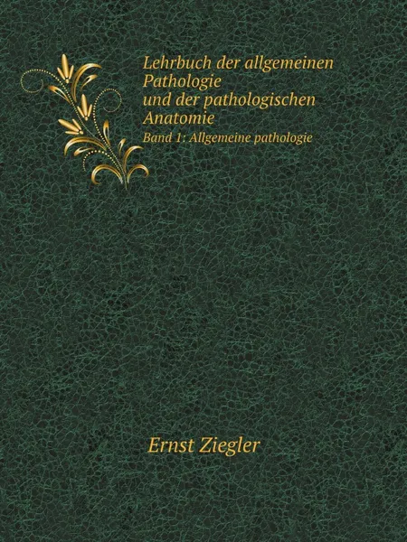 Обложка книги Lehrbuch der allgemeinen Pathologie und der pathologischen Anatomie. Band 1: Allgemeine pathologie, Ernst Ziegler