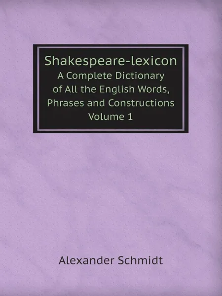 Обложка книги Shakespeare-lexicon. A Complete Dictionary of All the English Words, Phrases and Constructions Volume 1, Alexander Schmidt