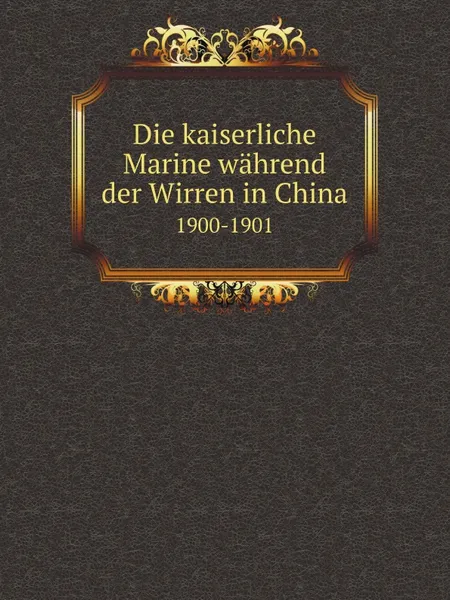 Обложка книги Die kaiserliche Marine wahrend der Wirren in China. 1900-1901, Germany Kriegsmarine