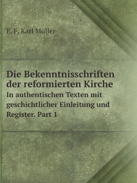 Обложка книги Die Bekenntnisschriften der reformierten Kirche. In authentischen Texten mit geschichtlicher Einleitung und Register. Part 1, E.F. Karl Müller