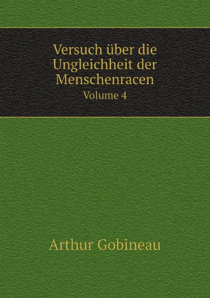 Обложка книги Versuch uber die Ungleichheit der Menschenracen. Volume 4, Arthur Gobineau