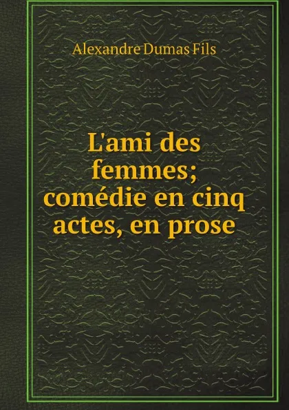 Обложка книги L.ami des femmes; comedie en cinq actes, en prose, Alexandre Dumas Fils