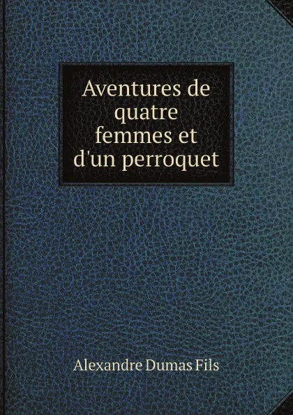 Обложка книги Aventures de quatre femmes et d.un perroquet, Alexandre Dumas Fils