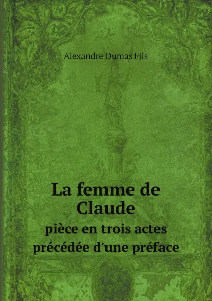 Обложка книги La femme de Claude. piece en trois actes precedee d.une preface, Alexandre Dumas Fils