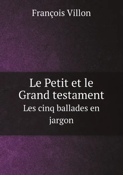 Обложка книги Le Petit et le Grand testament. Les cinq ballades en jargon, François Villon