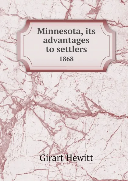 Обложка книги Minnesota, its advantages to settlers, 1868 microform: being a brief synopsis of its history and progress, climate, soil, agricultural and manufacturing facilities, commercial capacities, and social status, its lakes, rivers and railroads, homestead…, Girart Hewitt