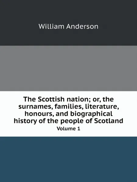 Обложка книги The Scottish nation; or, the surnames, families, literature, honours, and biographical history of the people of Scotland. Volume 1, William Anderson