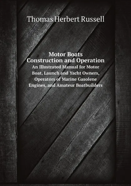 Обложка книги Motor Boats: Construction and Operation. An Illustrated Manual for Motor Boat, Launch and Yacht Owners, Operators of Marine Gasolene Engines, and Amateur Boatbuilders, Thomas Herbert Russell