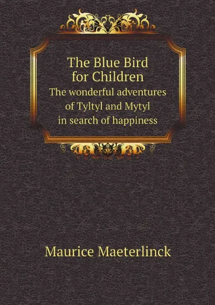 Обложка книги The Blue Bird for Children. The wonderful adventures of Tyltyl and Mytyl in search of happiness, Maurice Maeterlinck