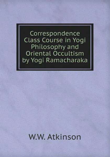 Обложка книги Correspondence Class Course in Yogi Philosophy and Oriental Occultism by Yogi Ramacharaka, W.W. Atkinson