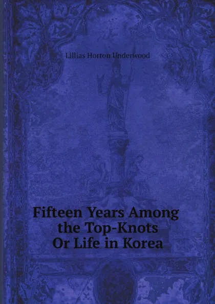 Обложка книги Fifteen Years Among the Top-Knots Or Life in Korea, Lillias Horton Underwood