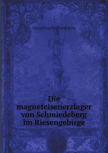 Обложка книги Die magneteisenerzlager von Schmiedeberg im Riesengebirge, Georg Ernst Wilhelm Berg