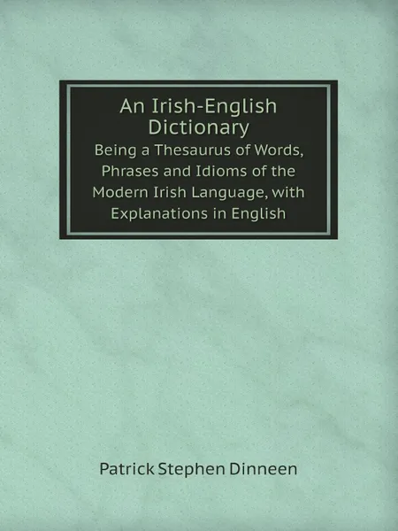 Обложка книги An Irish-English Dictionary. Being a Thesaurus of Words, Phrases and Idioms of the Modern Irish Language, with Explanations in English, Patrick Stephen Dinneen