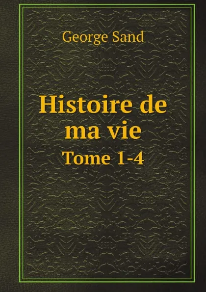 Обложка книги Histoire de ma vie. Tome 1-4, George Sand