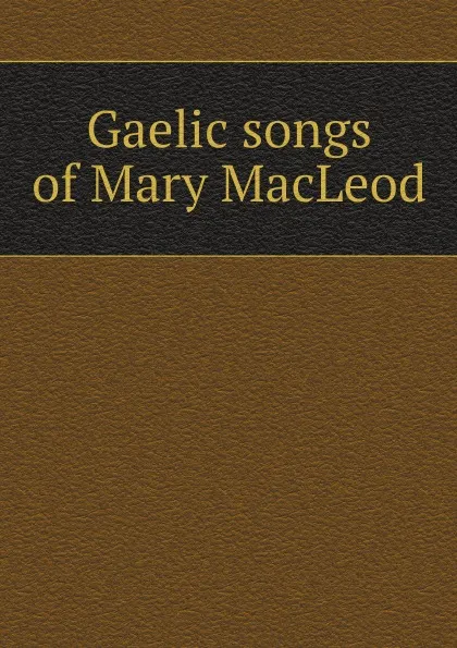 Обложка книги Gaelic songs of Mary MacLeod, Mary MacLeod