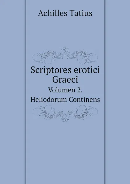 Обложка книги Scriptores erotici Graeci. Volumen 2. Heliodorum Continens, Achilles Tatius