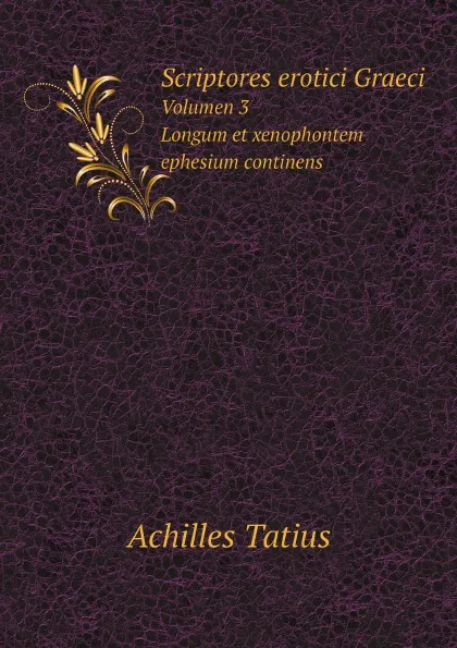 Обложка книги Scriptores erotici Graeci. Volumen 3. Longum et xenophontem ephesium continens, Achilles Tatius