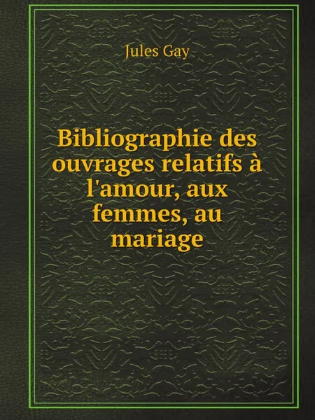 Обложка книги Bibliographie des ouvrages relatifs a l.amour, aux femmes, au mariage, Jules Gay