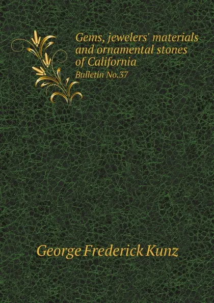 Обложка книги Gems, jewelers. materials and ornamental stones of California. Bulletin No.37, George F. Kunz