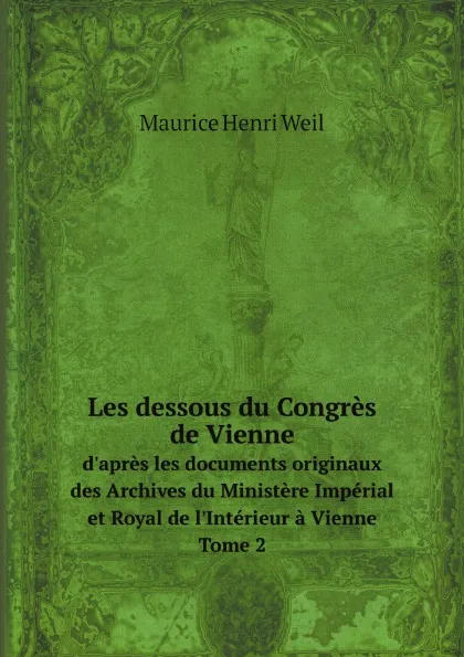 Обложка книги Les dessous du Congres de Vienne. d.apres les documents originaux des Archives du Ministere Imperial et Royal de l.Interieur a Vienne. Tome 2, Maurice Henri Weil