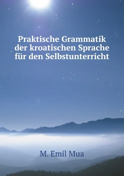 Обложка книги Praktische Grammatik der kroatischen Sprache fur den Selbstunterricht, M.E. Mua