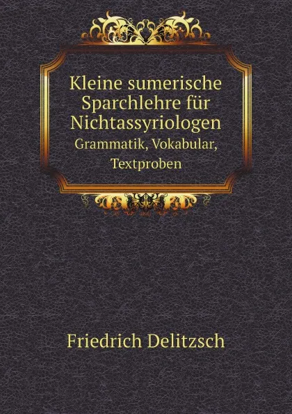Обложка книги Kleine sumerische Sparchlehre fur Nichtassyriologen. Grammatik, Vokabular, Textproben, Friedrich Delitzsch