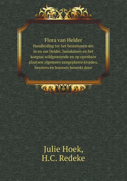 Обложка книги Flora van Helder. Handleiding tot het bestemmen der in en om Helder, huisduinen en het koegras wildgroeiende en op openbare plaatsen algemeen aangeplante kruiden, heesters en boomen bewerkt door, Julie Hoek, H.C. Redeke