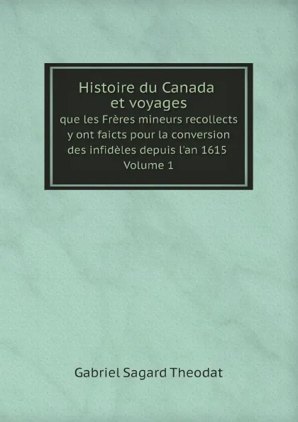 Обложка книги Histoire du Canada, et voyages que les Freres mineurs recollects y ont faicts pour la conversion des infideles depuis l.an 1615. Volume 1, Gabriel Sagard Theodat