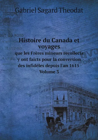 Обложка книги Histoire du Canada, et voyages que les Freres mineurs recollects y ont faicts pour la conversion des infideles depuis l.an 1615. Volume 3, Gabriel Sagard Theodat