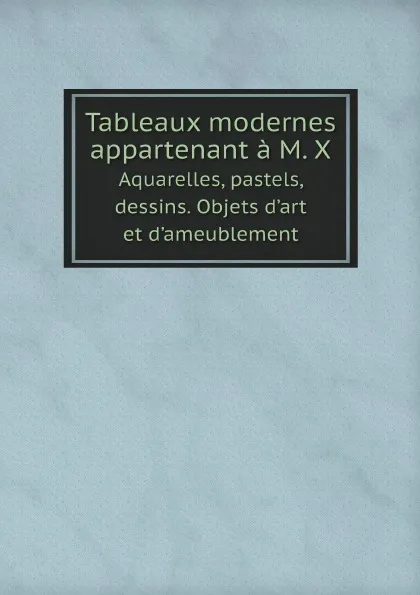 Обложка книги Tableaux modernes appartenant a M. X. Aquarelles, pastels, dessins. Objets d.art et.d.ameublement, Hotel Drouot