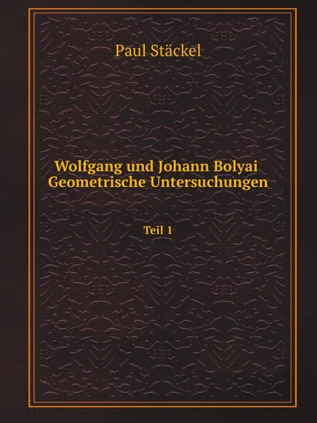 Обложка книги Wolfgang und Johann Bolyai Geometrische Untersuchungen. Teil 1, Paul Stäckel