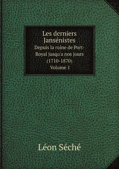 Обложка книги Les derniers Jansenistes. Depuis la ruine de Port-Royal jusqu.a nos jours (1710-1870) Volume 1, Léon Séché