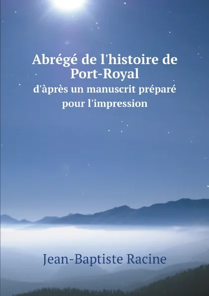 Обложка книги Abrege de l.histoire de Port-Royal. d.apres un manuscrit prepare pour l.impression, Jean-Baptiste Racine