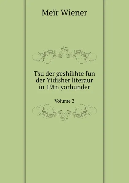 Обложка книги Tsu der geshikhte fun der Yidisher literaur in 19tn yorhunder. Volume 2, Meïr Wiener