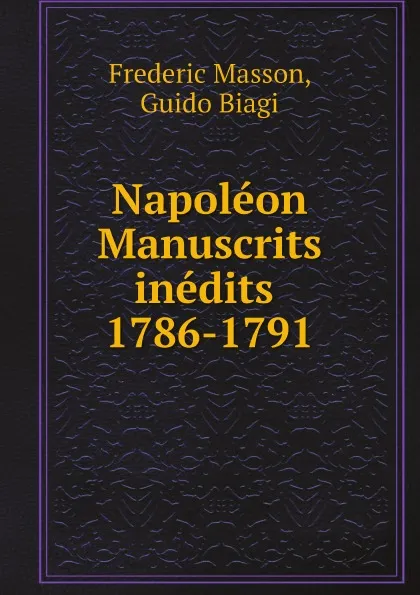 Обложка книги Napoleon Manuscrits inedits 1786-1791, Frederic Masson, Guido Biagi