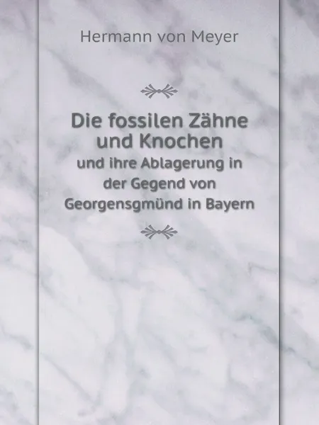 Обложка книги Die fossilen Zahne und Knochen. und ihre Ablagerung in der Gegend von Georgensgmund in Bayern, Hermann von Meyer